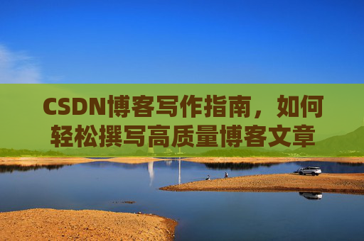 CSDN博客写作指南，如何轻松撰写高质量博客文章